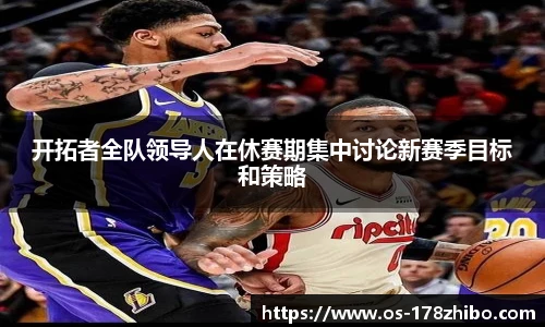 开拓者全队领导人在休赛期集中讨论新赛季目标和策略