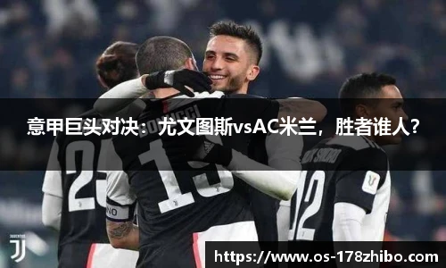 意甲巨头对决：尤文图斯vsAC米兰，胜者谁人？