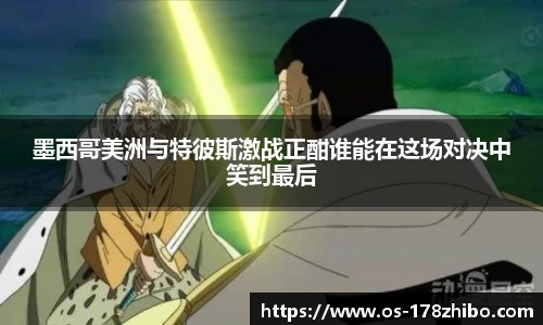 墨西哥美洲与特彼斯激战正酣谁能在这场对决中笑到最后