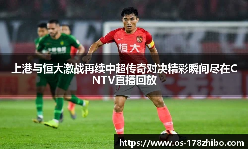 上港与恒大激战再续中超传奇对决精彩瞬间尽在CNTV直播回放