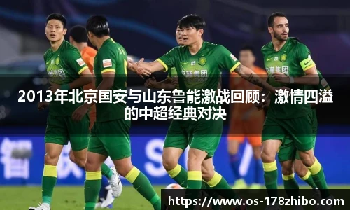 2013年北京国安与山东鲁能激战回顾：激情四溢的中超经典对决