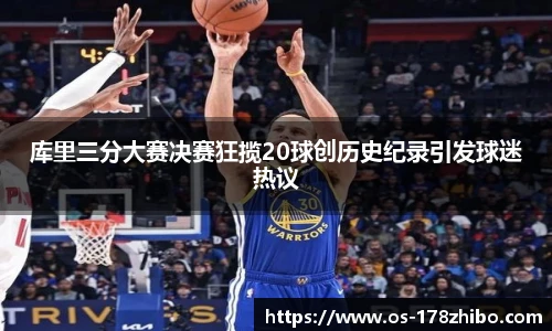 库里三分大赛决赛狂揽20球创历史纪录引发球迷热议