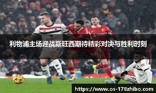 利物浦主场迎战斯旺西期待精彩对决与胜利时刻