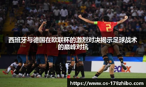 西班牙与德国在欧联杯的激烈对决揭示足球战术的巅峰对抗