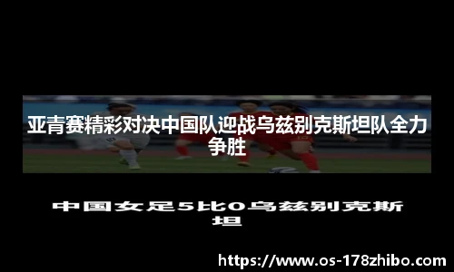 亚青赛精彩对决中国队迎战乌兹别克斯坦队全力争胜